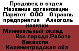 Продавец в отдел › Название организации ­ Паритет, ООО › Отрасль предприятия ­ Алкоголь, напитки › Минимальный оклад ­ 24 000 - Все города Работа » Вакансии   . Калининградская обл.,Приморск г.